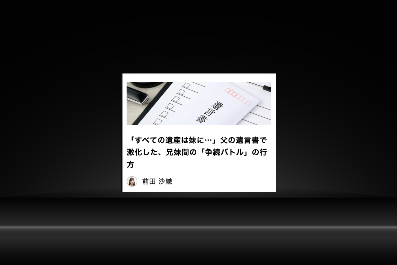 「現代ビジネス」コラム寄稿『「すべての遺産は妹に…」父の遺言書で激化した、兄妹間の「争続バトル」の行方』